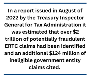 In a report issued in August of 2022 by the Treasury Inspector General for Tax Administration it was estimated that over $2 trillion of potentially fraudulent ERTC claims had been identified and an additio